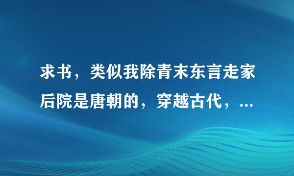 求书，类似我除青末东言走家后院是唐朝的，穿越古代，把来自古代改造成高科技的，要比现在还高科技的！