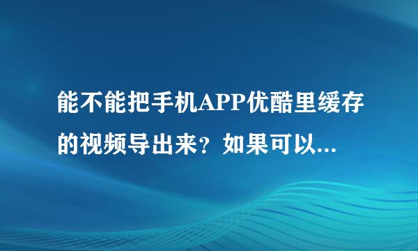 能不能把手机APP优酷里缓存的视频导出来？如果可以怎么弄？ 本人用的iPhone6