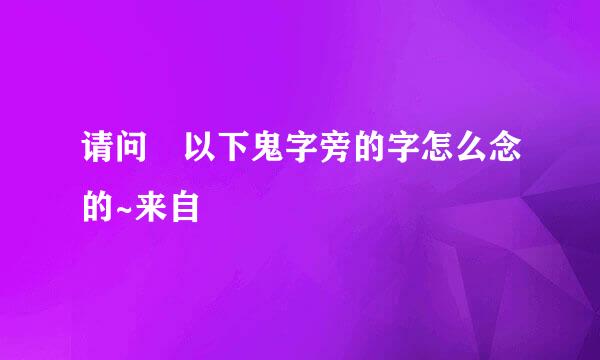 请问 以下鬼字旁的字怎么念的~来自