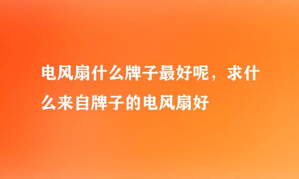 电风扇什么牌子最好呢，求什么来自牌子的电风扇好