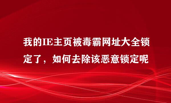 我的IE主页被毒霸网址大全锁定了，如何去除该恶意锁定呢