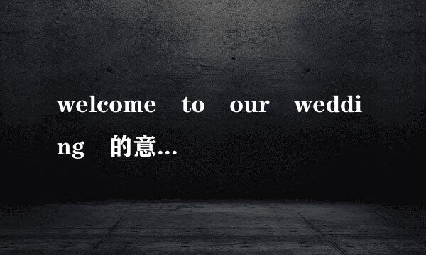 welcome to our wedding 的意思是什么?