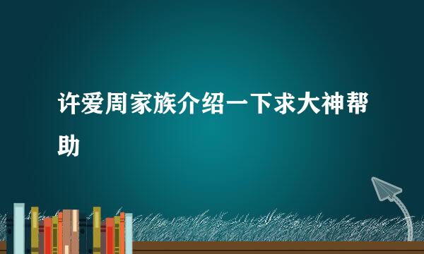 许爱周家族介绍一下求大神帮助