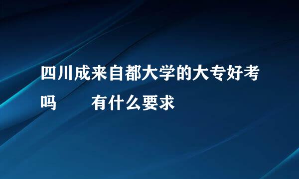 四川成来自都大学的大专好考吗  有什么要求