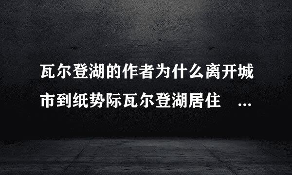 瓦尔登湖的作者为什么离开城市到纸势际瓦尔登湖居住 哪里有什么来自吸引他的地方