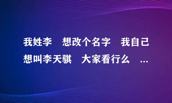 我姓李 想改个名字 我自己想叫李天骐 大家看行么 或是帮我想想好名字 好的加悬赏