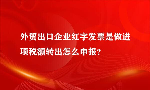 外贸出口企业红字发票是做进项税额转出怎么申报？