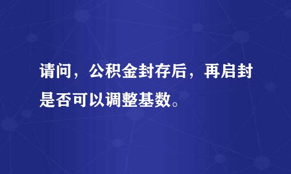 请问，公积金封存后，再启封是否可以调整基数。