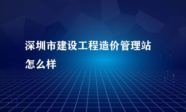 深圳市建设工程造价管理站 怎么样