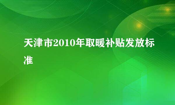 天津市2010年取暖补贴发放标准