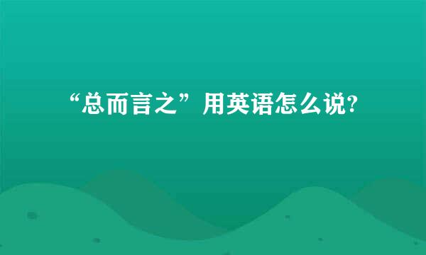 “总而言之”用英语怎么说?