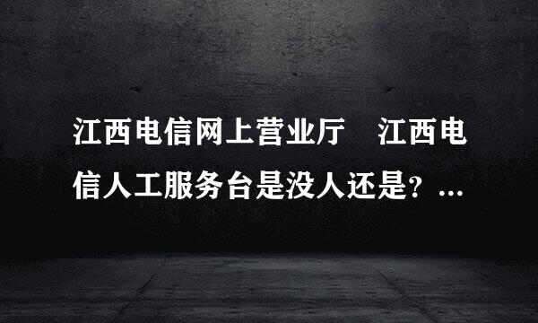 江西电信网上营业厅 江西电信人工服务台是没人还是？~~电话达不通