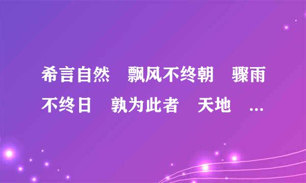 希言自然 飘风不终朝 骤雨不终日 孰为此者 天地 天地尚胡不能长久 而况于人乎？