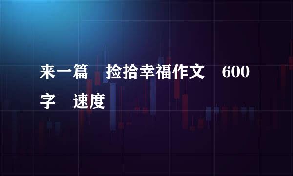 来一篇 捡拾幸福作文 600字 速度