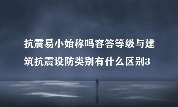 抗震易小始称吗容答等级与建筑抗震设防类别有什么区别3