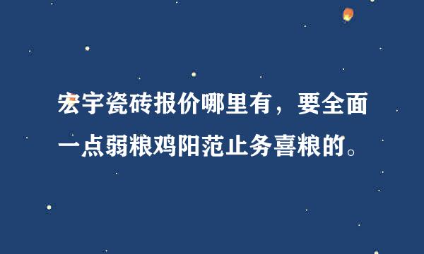 宏宇瓷砖报价哪里有，要全面一点弱粮鸡阳范止务喜粮的。