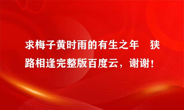 求梅子黄时雨的有生之年 狭路相逢完整版百度云，谢谢！