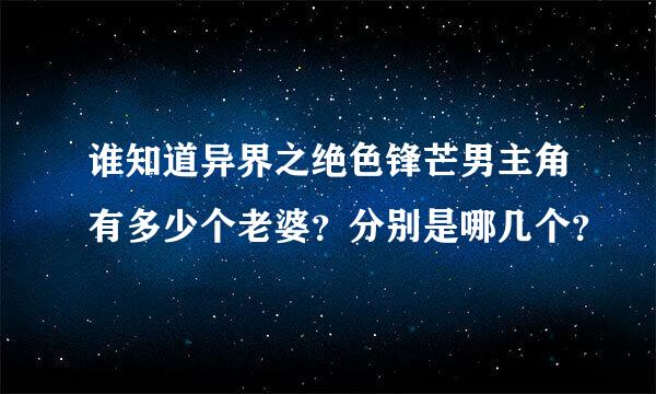 谁知道异界之绝色锋芒男主角有多少个老婆？分别是哪几个？