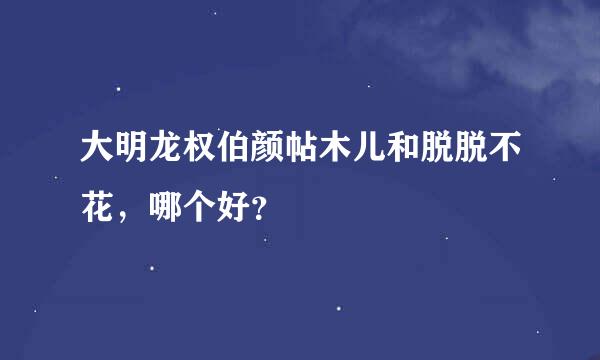 大明龙权伯颜帖木儿和脱脱不花，哪个好？