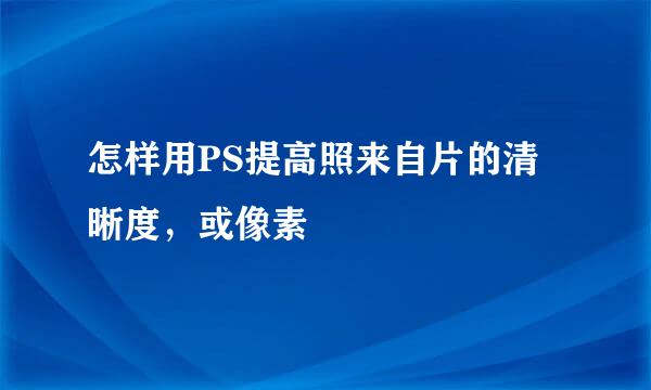 怎样用PS提高照来自片的清晰度，或像素