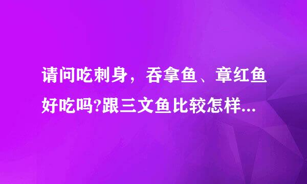 请问吃刺身，吞拿鱼、章红鱼好吃吗?跟三文鱼比较怎样?来自那种鱼最好吃?