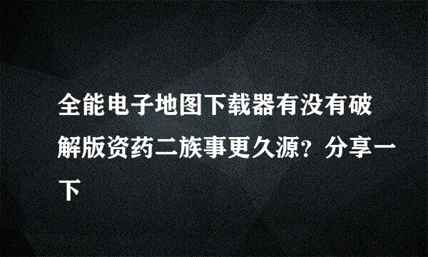 全能电子地图下载器有没有破解版资药二族事更久源？分享一下