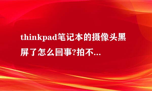 thinkpad笔记本的摄像头黑屏了怎么回事?拍不了照片qq视频也是黑屏怎么回事???