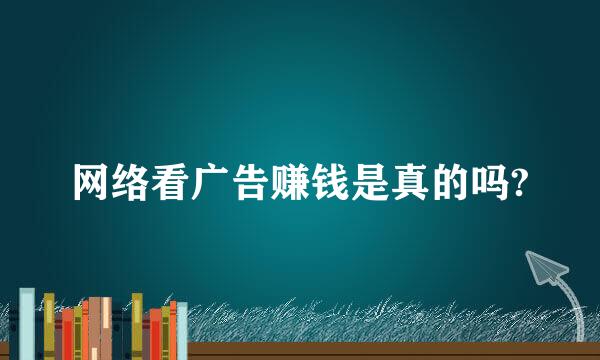 网络看广告赚钱是真的吗?