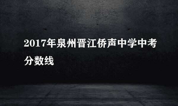 2017年泉州晋江侨声中学中考分数线