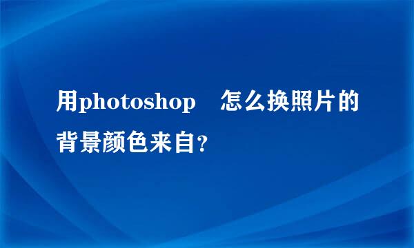 用photoshop 怎么换照片的背景颜色来自？