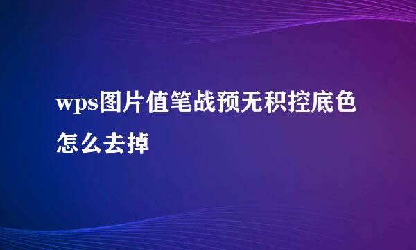 wps图片值笔战预无积控底色怎么去掉