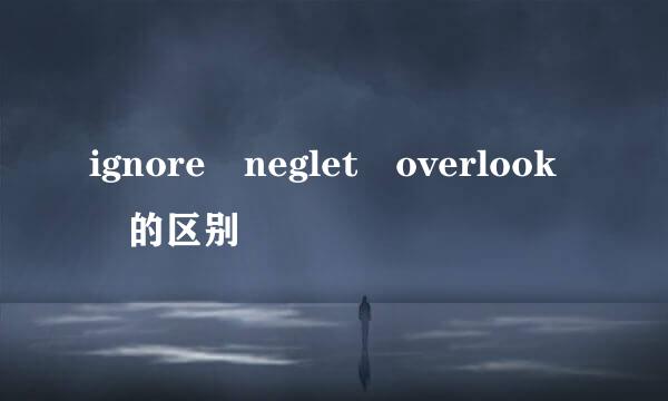 ignore neglet overlook 的区别