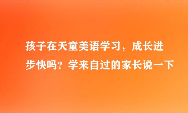 孩子在天童美语学习，成长进步快吗？学来自过的家长说一下