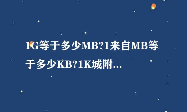 1G等于多少MB?1来自MB等于多少KB?1K城附食害重准笑侵力本切B等于多少字节?G上面是什么？