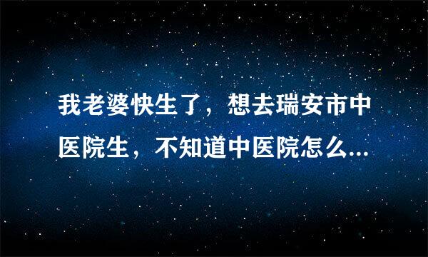 我老婆快生了，想去瑞安市中医院生，不知道中医院怎么样？分娩好不好?医生经验怎么样？知道的朋友提醒下？