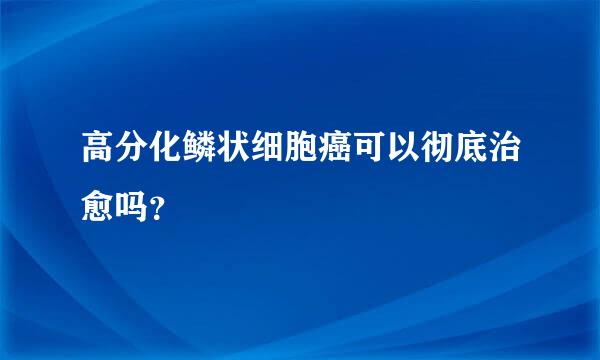 高分化鳞状细胞癌可以彻底治愈吗？