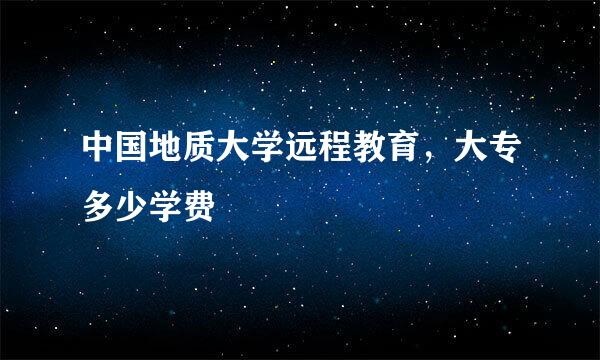 中国地质大学远程教育，大专多少学费