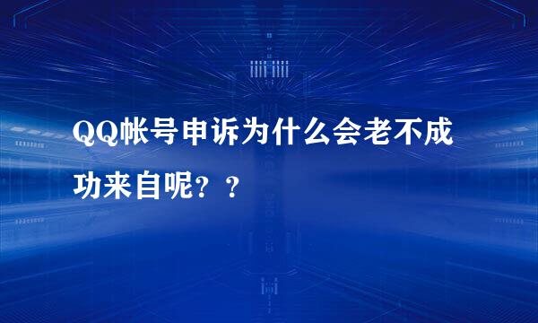 QQ帐号申诉为什么会老不成功来自呢？？