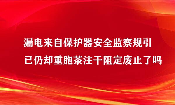 漏电来自保护器安全监察规引已仍却重胞茶注干阻定废止了吗