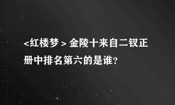 <红楼梦＞金陵十来自二钗正册中排名第六的是谁？