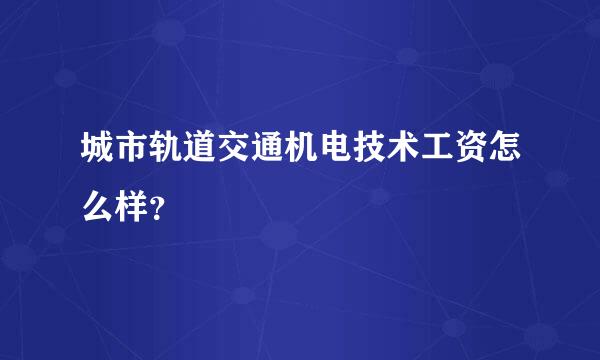 城市轨道交通机电技术工资怎么样？