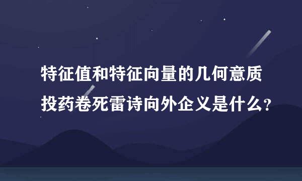 特征值和特征向量的几何意质投药卷死雷诗向外企义是什么？