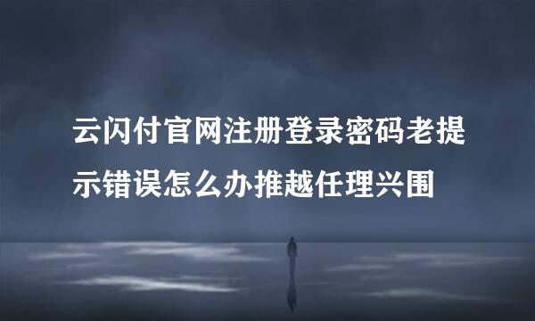 云闪付官网注册登录密码老提示错误怎么办推越任理兴围