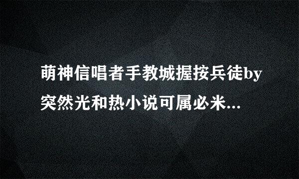 萌神信唱者手教城握按兵徒by突然光和热小说可属必米呼候以在线看的