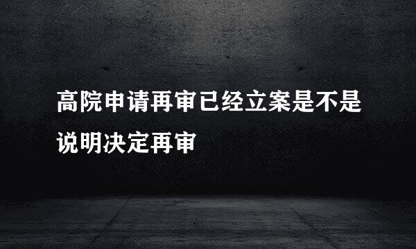 高院申请再审已经立案是不是说明决定再审