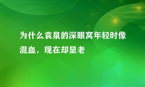 为什么袁泉的深眼窝年轻时像混血，现在却显老