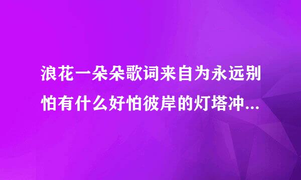 浪花一朵朵歌词来自为永远别怕有什么好怕彼岸的灯塔冲破障碍到达问块宽致观相克是什么歌