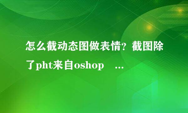 怎么截动态图做表情？截图除了pht来自oshop 编辑器还有别的截图编辑器吗？2