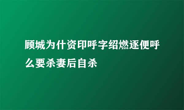 顾城为什资印呼字绍燃逐便呼么要杀妻后自杀