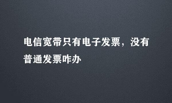 电信宽带只有电子发票，没有普通发票咋办